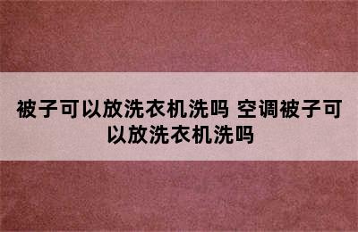 被子可以放洗衣机洗吗 空调被子可以放洗衣机洗吗